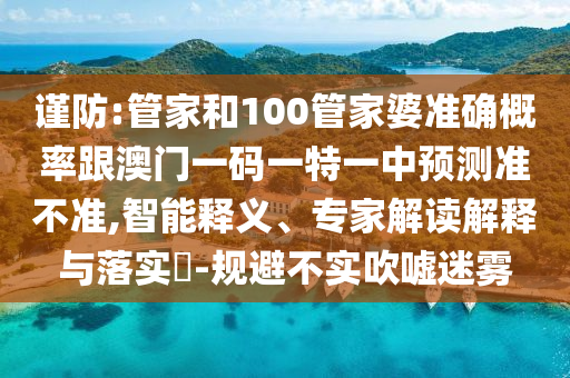 謹(jǐn)防:管家和100管家婆準(zhǔn)確概率跟澳門一碼一特一中預(yù)測(cè)準(zhǔn)不準(zhǔn),智能釋義、專家解讀解釋與落實(shí)?-規(guī)避不實(shí)吹噓迷霧