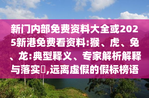 新門內(nèi)部免費資料大全或2025新港免費看資料:猴、虎、兔、龍:典型釋義、專家解析解釋與落實?,遠(yuǎn)離虛假的假標(biāo)榜語