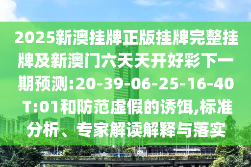 2025新澳掛牌正版掛牌完整掛牌及新澳門六天天開好彩下一期預(yù)測:20-39-06-25-16-40 T:01和防范虛假的誘餌,標(biāo)準(zhǔn)分析、專家解讀解釋與落實(shí)