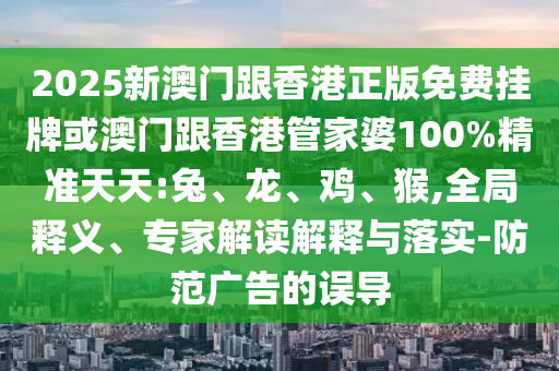 2025新澳門跟香港正版免費掛牌或澳門跟香港管家婆100%精準天天:兔、龍、雞、猴,全局釋義、專家解讀解釋與落實-防范廣告的誤導(dǎo)