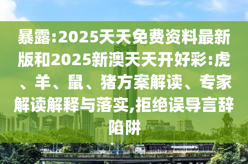 暴露:2025天天免費資料最新版和2025新澳天天開好彩:虎、羊、鼠、豬方案解讀、專家解讀解釋與落實,拒絕誤導言辭陷阱