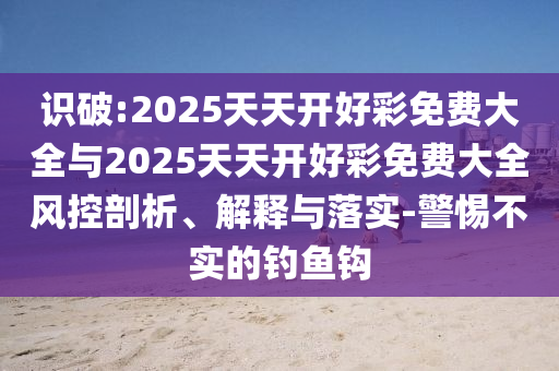 識(shí)破:2025天天開好彩免費(fèi)大全與2025天天開好彩免費(fèi)大全風(fēng)控剖析、解釋與落實(shí)-警惕不實(shí)的釣魚鉤