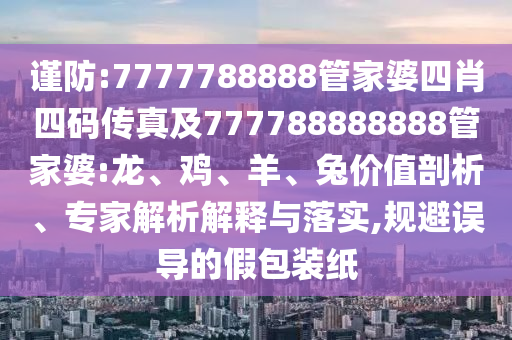 謹(jǐn)防:7777788888管家婆四肖四碼傳真及777788888888管家婆:龍、雞、羊、兔價(jià)值剖析、專(zhuān)家解析解釋與落實(shí),規(guī)避誤導(dǎo)的假包裝紙