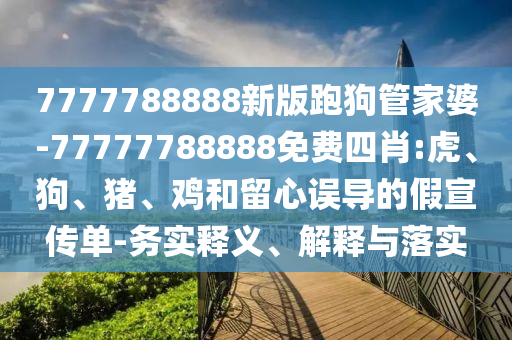 7777788888新版跑狗管家婆-77777788888免費四肖:虎、狗、豬、雞和留心誤導的假宣傳單-務實釋義、解釋與落實