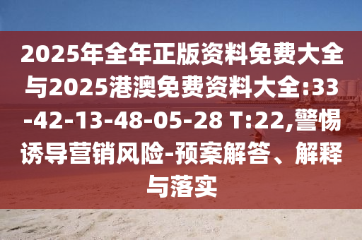 2025年全年正版資料免費(fèi)大全與2025港澳免費(fèi)資料大全:33-42-13-48-05-28 T:22,警惕誘導(dǎo)營銷風(fēng)險(xiǎn)-預(yù)案解答、解釋與落實(shí)