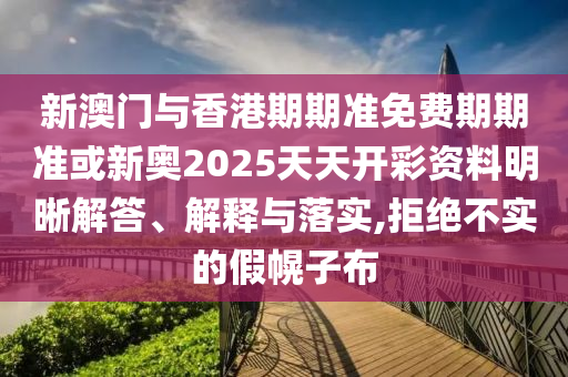 新澳門(mén)與香港期期準(zhǔn)免費(fèi)期期準(zhǔn)或新奧2025天天開(kāi)彩資料明晰解答、解釋與落實(shí),拒絕不實(shí)的假幌子布