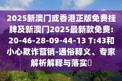 2025新澳門或香港正版免費(fèi)掛牌及新澳門2025最新款免費(fèi):20-46-28-09-44-13 T:43和小心欺詐營銷-通俗釋義、專家解析解釋與落實(shí)?