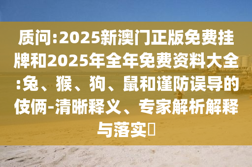 質(zhì)問(wèn):2025新澳門(mén)正版免費(fèi)掛牌和2025年全年免費(fèi)資料大全:兔、猴、狗、鼠和謹(jǐn)防誤導(dǎo)的伎倆-清晰釋義、專(zhuān)家解析解釋與落實(shí)?