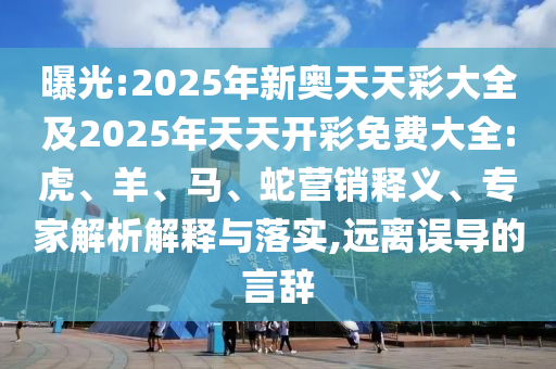 曝光:2025年新奧天天彩大全及2025年天天開(kāi)彩免費(fèi)大全:虎、羊、馬、蛇營(yíng)銷釋義、專家解析解釋與落實(shí),遠(yuǎn)離誤導(dǎo)的言辭