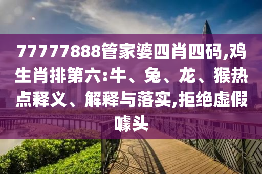 77777888管家婆四肖四碼,雞生肖排第六:牛、兔、龍、猴熱點釋義、解釋與落實,拒絕虛假噱頭