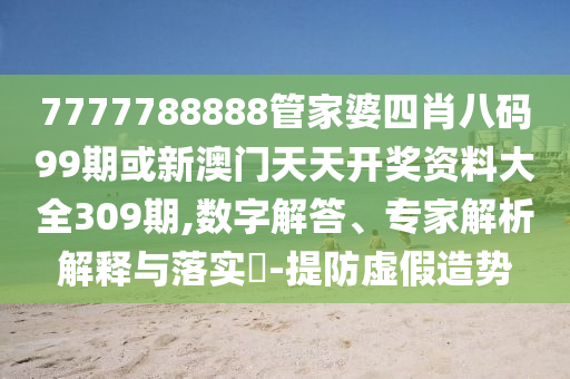 7777788888管家婆四肖八碼99期或新澳門天天開獎資料大全309期,數(shù)字解答、專家解析解釋與落實?-提防虛假造勢