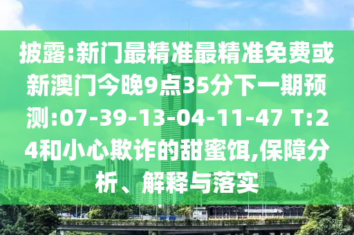 披露:新門(mén)最精準(zhǔn)最精準(zhǔn)免費(fèi)或新澳門(mén)今晚9點(diǎn)35分下一期預(yù)測(cè):07-39-13-04-11-47 T:24和小心欺詐的甜蜜餌,保障分析、解釋與落實(shí)