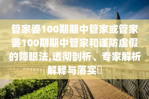 管家婆100期期中管家或管家婆100期期中管家和謹(jǐn)防虛假的障眼法,透徹剖析、專家解析解釋與落實(shí)?