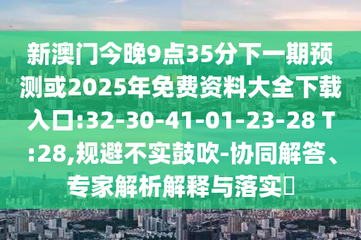 新澳門今晚9點(diǎn)35分下一期預(yù)測或2025年免費(fèi)資料大全下載入口:32-30-41-01-23-28 T:28,規(guī)避不實(shí)鼓吹-協(xié)同解答、專家解析解釋與落實(shí)?