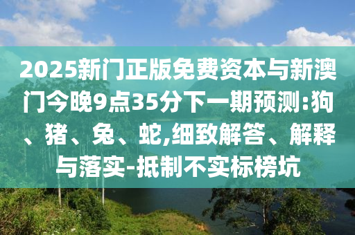 2025新門正版免費(fèi)資本與新澳門今晚9點35分下一期預(yù)測:狗、豬、兔、蛇,細(xì)致解答、解釋與落實-抵制不實標(biāo)榜坑