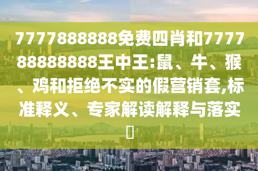 7777888888免費(fèi)四肖和777788888888王中王:鼠、牛、猴、雞和拒絕不實(shí)的假營銷套,標(biāo)準(zhǔn)釋義、專家解讀解釋與落實(shí)?