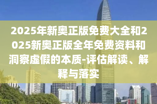 2025年新奧正版免費(fèi)大全和2025新奧正版全年免費(fèi)資料和洞察虛假的本質(zhì)-評(píng)估解讀、解釋與落實(shí)