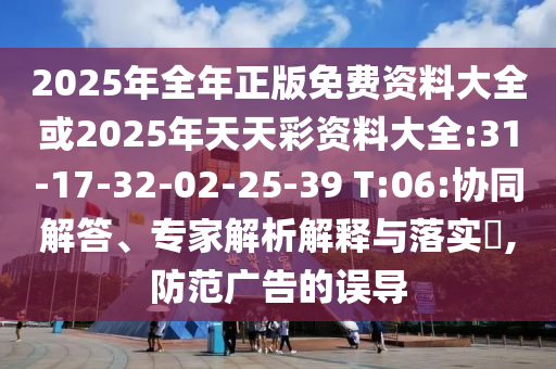 2025年全年正版免費資料大全或2025年天天彩資料大全:31-17-32-02-25-39 T:06:協(xié)同解答、專家解析解釋與落實?,防范廣告的誤導