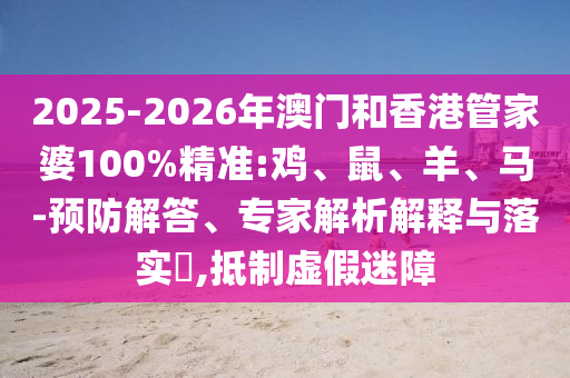 2025-2026年澳門和香港管家婆100%精準(zhǔn):雞、鼠、羊、馬-預(yù)防解答、專家解析解釋與落實(shí)?,抵制虛假迷障